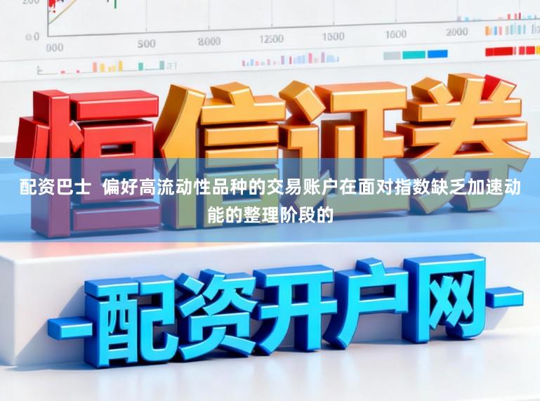 配资巴士  偏好高流动性品种的交易账户在面对指数缺乏加速动能的整理阶段的