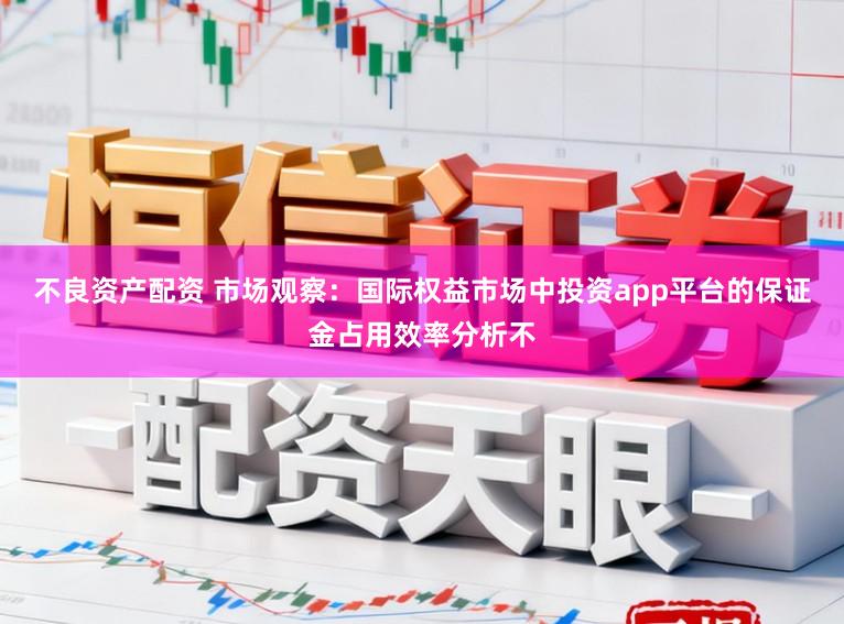 不良资产配资 市场观察：国际权益市场中投资app平台的保证金占用效率分析不