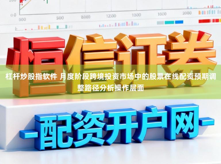 杠杆炒股指软件 月度阶段跨境投资市场中的股票在线配资预期调整路径分析操作层面