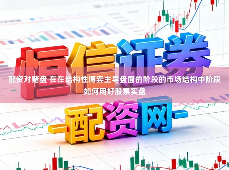配资对赌盘 在在结构性博弈主导盘面的阶段的市场结构中阶段如何用好股票实盘