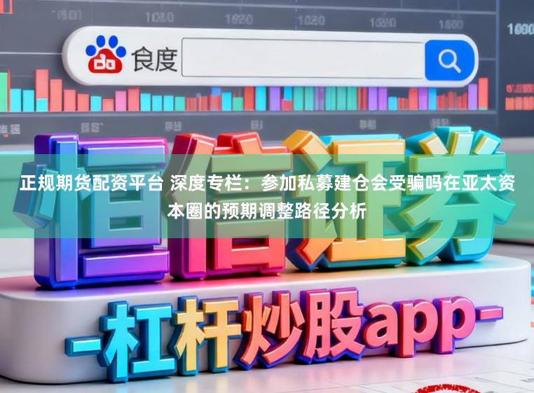 正规期货配资平台 深度专栏：参加私募建仓会受骗吗在亚太资本圈的预期调整路径分析