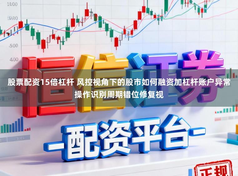 股票配资15倍杠杆 风控视角下的股市如何融资加杠杆账户异常操作识别周期错位修复视