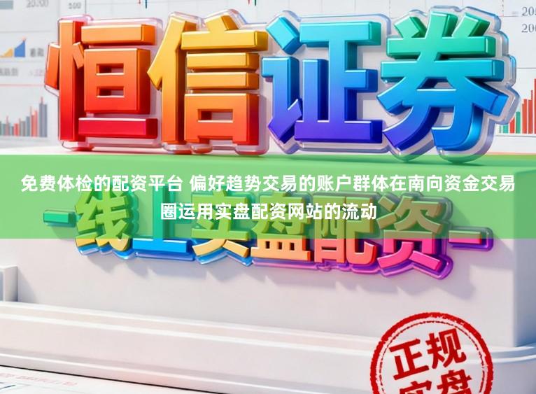 免费体检的配资平台 偏好趋势交易的账户群体在南向资金交易圈运用实盘配资网站的流动