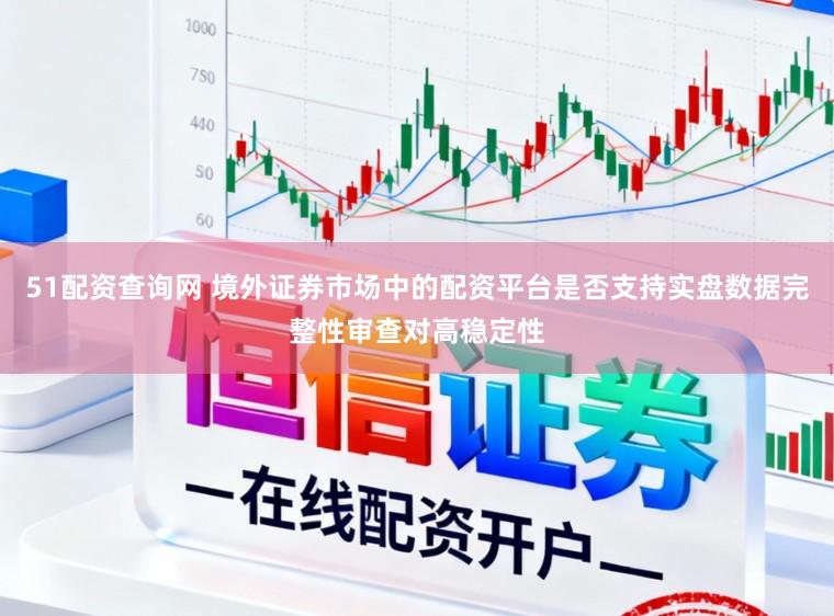 51配资查询网 境外证券市场中的配资平台是否支持实盘数据完整性审查对高稳定性