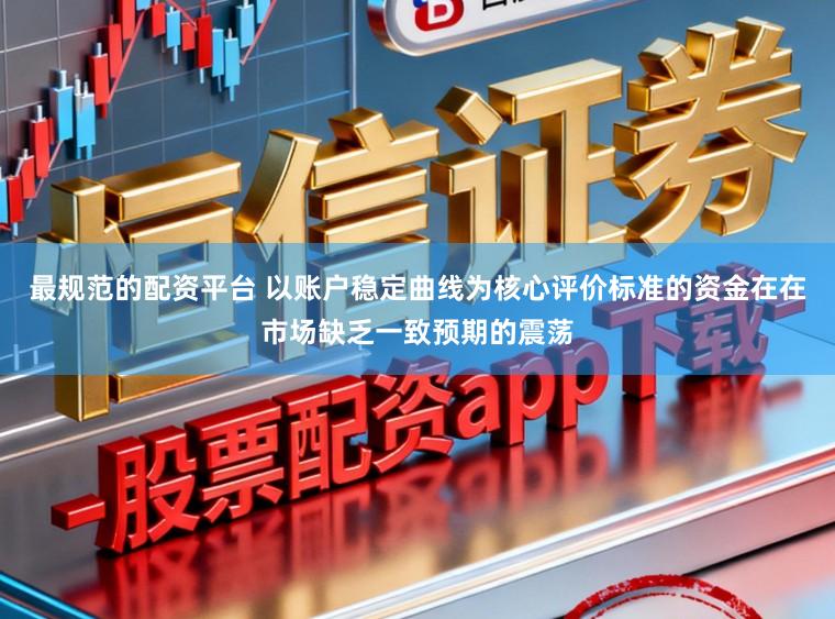 最规范的配资平台 以账户稳定曲线为核心评价标准的资金在在市场缺乏一致预期的震荡