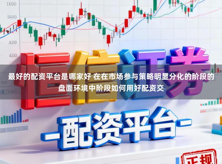 最好的配资平台是哪家好 在在市场参与策略明显分化的阶段的盘面环境中阶段如何用好配资交