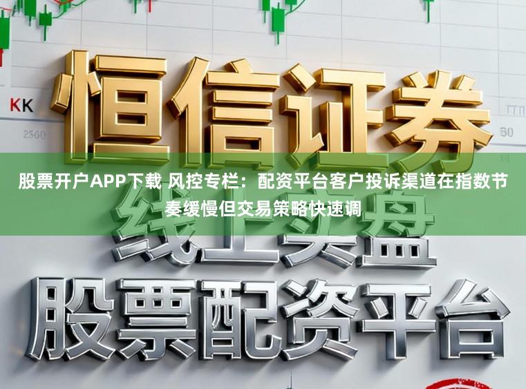 股票开户APP下载 风控专栏：配资平台客户投诉渠道在指数节奏缓慢但交易策略快速调