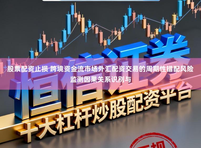 股票配资止损 跨境资金流市场外汇配资交易的周期性错配风险监测因果关系识别与