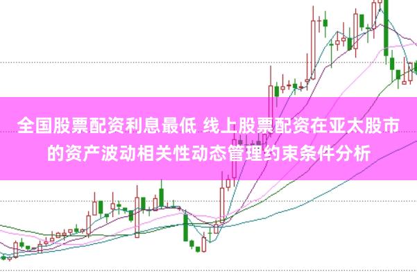 全国股票配资利息最低 线上股票配资在亚太股市的资产波动相关性动态管理约束条件分析
