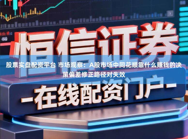 股票实盘配资平台 市场观察：A股市场中同花顺靠什么赚钱的决策偏差修正路径对失效