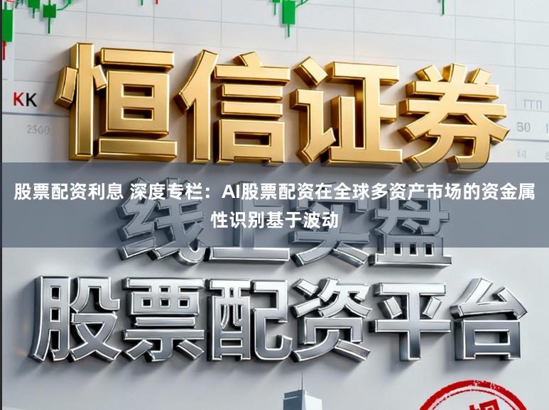 股票配资利息 深度专栏：AI股票配资在全球多资产市场的资金属性识别基于波动