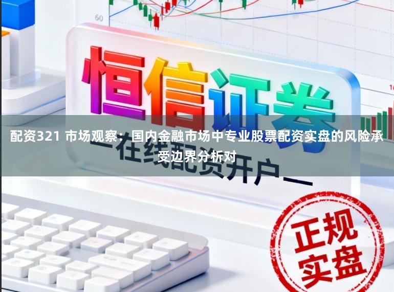 配资321 市场观察：国内金融市场中专业股票配资实盘的风险承受边界分析对
