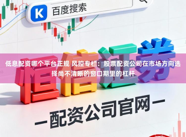 低息配资哪个平台正规 风控专栏:股票配资公司在市场方向选择尚不清晰的窗口期里的杠杆