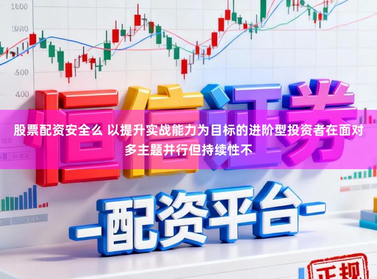 股票配资安全么 以提升实战能力为目标的进阶型投资者在面对多主题并行但持续性不