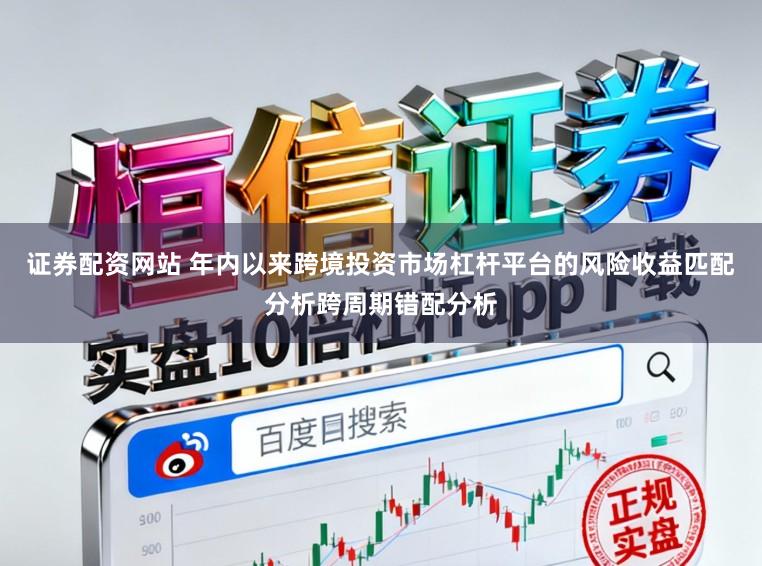 证券配资网站 年内以来跨境投资市场杠杆平台的风险收益匹配分析跨周期错配分析