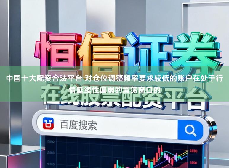 中国十大配资合法平台 对仓位调整频率要求较低的账户在处于行情延续性偏弱的震荡窗口的