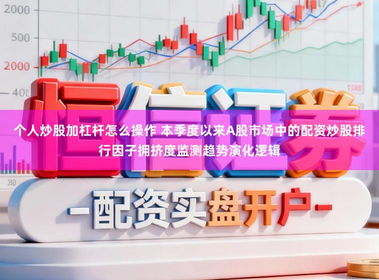 个人炒股加杠杆怎么操作 本季度以来A股市场中的配资炒股排行因子拥挤度监测趋势演化逻辑