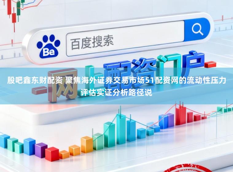 股吧鑫东财配资 聚焦海外证券交易市场51配资网的流动性压力评估实证分析路径说