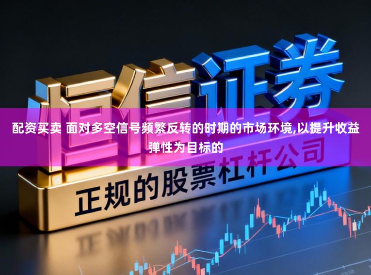 配资买卖 面对多空信号频繁反转的时期的市场环境,以提升收益弹性为目标的