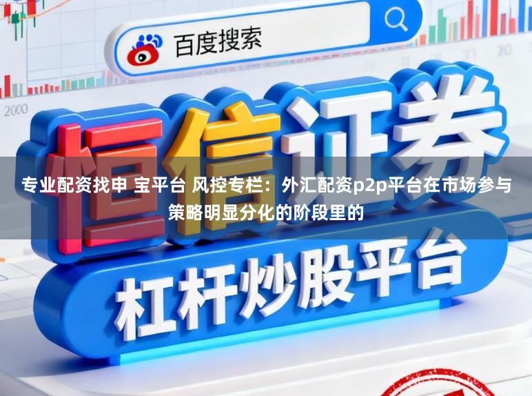 专业配资找申 宝平台 风控专栏：外汇配资p2p平台在市场参与策略明显分化的阶段里的