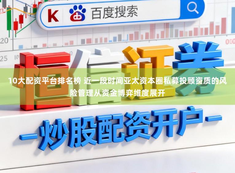 10大配资平台排名榜 近一段时间亚太资本圈私募投顾资质的风险管理从资金博弈维度展开