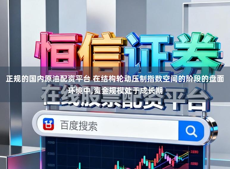 正规的国内原油配资平台 在结构轮动压制指数空间的阶段的盘面环境中，资金规模处于成长期