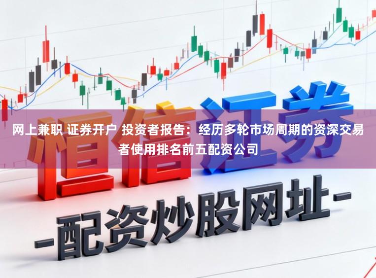 网上兼职 证券开户 投资者报告：经历多轮市场周期的资深交易者使用排名前五配资公司