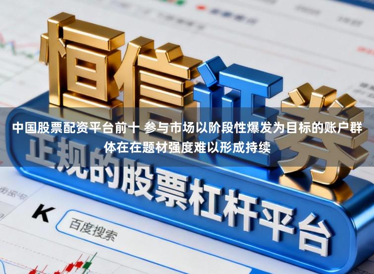 中国股票配资平台前十 参与市场以阶段性爆发为目标的账户群体在在题材强度难以形成持续