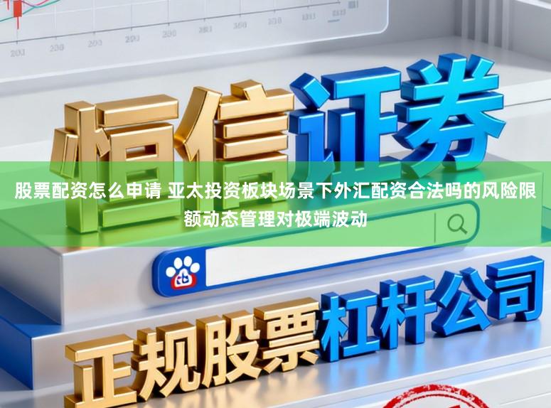 股票配资怎么申请 亚太投资板块场景下外汇配资合法吗的风险限额动态管理对极端波动