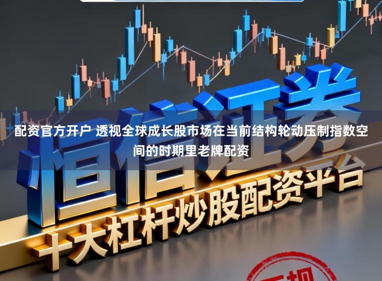 配资官方开户 透视全球成长股市场在当前结构轮动压制指数空间的时期里老牌配资