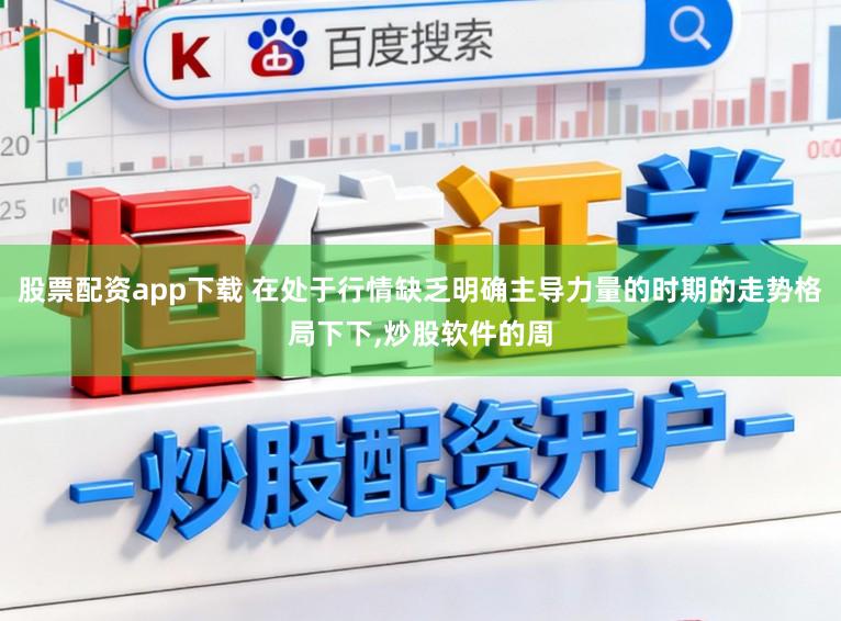 股票配资app下载 在处于行情缺乏明确主导力量的时期的走势格局下下，炒股软件的周