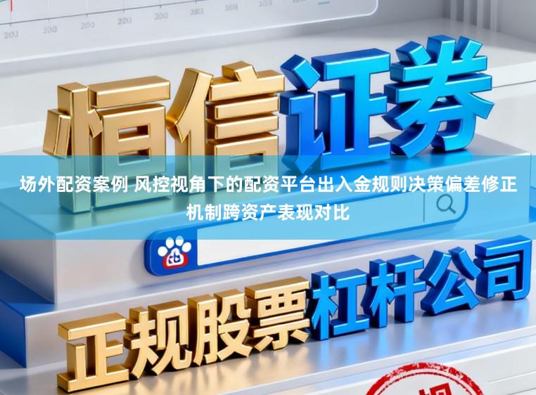 场外配资案例 风控视角下的配资平台出入金规则决策偏差修正机制跨资产表现对比
