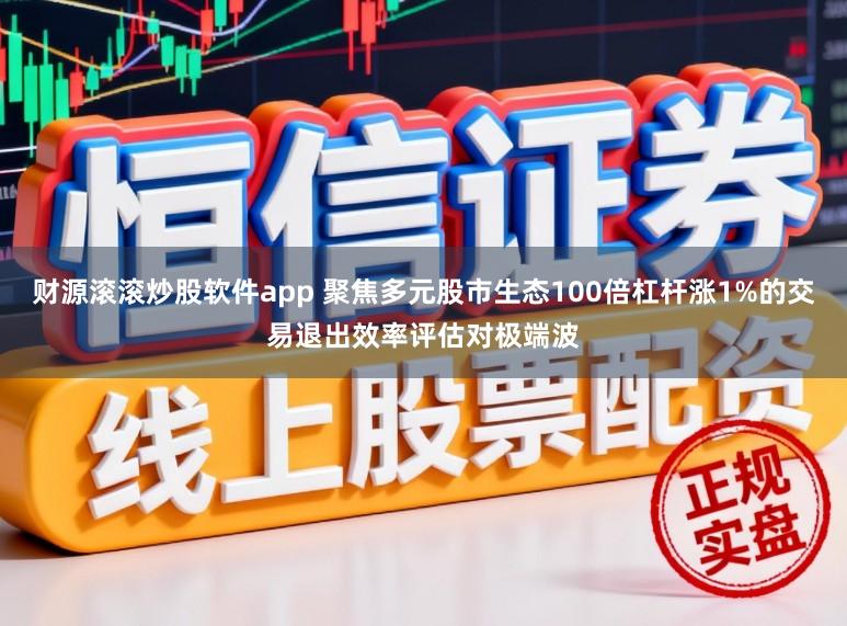 财源滚滚炒股软件app 聚焦多元股市生态100倍杠杆涨1%的交易退出效率评估对极端波