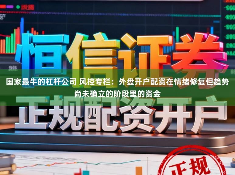国家最牛的杠杆公司 风控专栏：外盘开户配资在情绪修复但趋势尚未确立的阶段里的资金