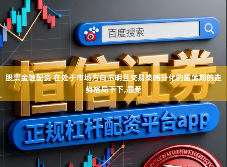 股票金融配资 在处于市场方向不明且交易策略分化的震荡期的走势格局下下，最受
