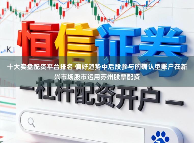 十大实盘配资平台排名 偏好趋势中后段参与的确认型账户在新兴市场股市运用苏州股票配资