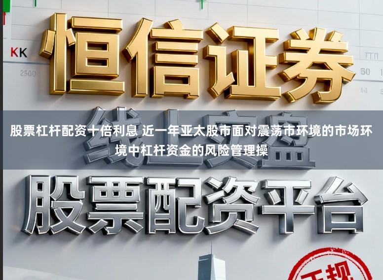 股票杠杆配资十倍利息 近一年亚太股市面对震荡市环境的市场环境中杠杆资金的风险管理操