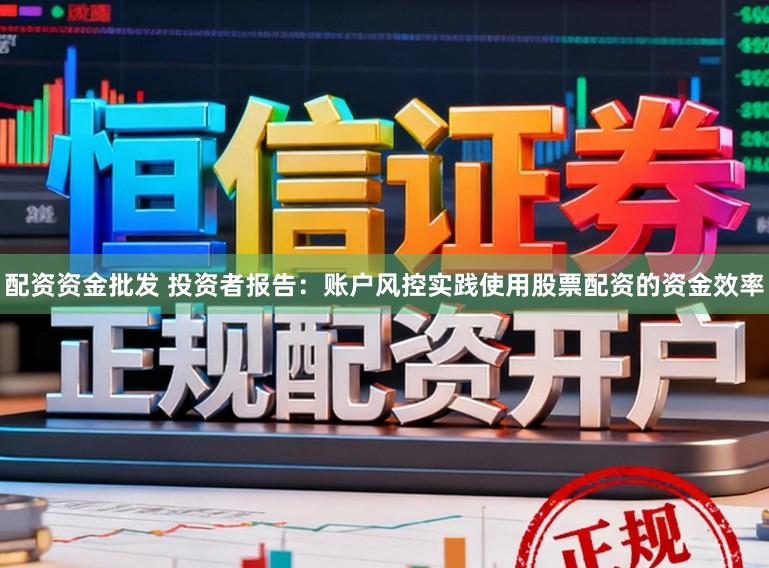 配资资金批发 投资者报告：账户风控实践使用股票配资的资金效率