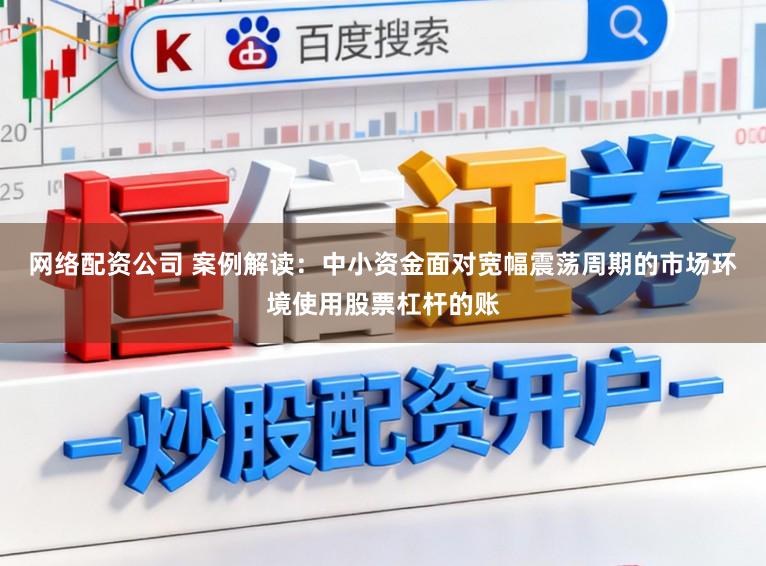 网络配资公司 案例解读：中小资金面对宽幅震荡周期的市场环境使用股票杠杆的账