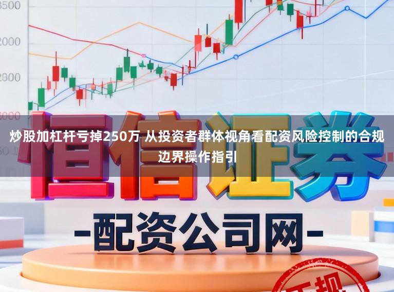 炒股加杠杆亏掉250万 从投资者群体视角看配资风险控制的合规边界操作指引
