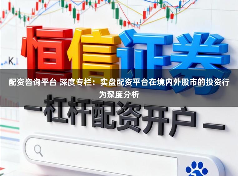 配资咨询平台 深度专栏:实盘配资平台在境内外股市的投资行为深度分析