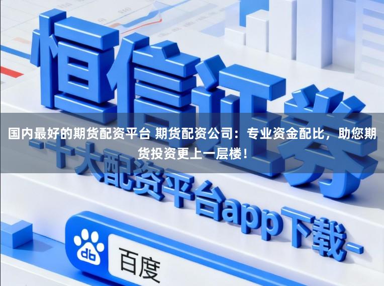 国内最好的期货配资平台 期货配资公司：专业资金配比，助您期货投资更上一层楼！