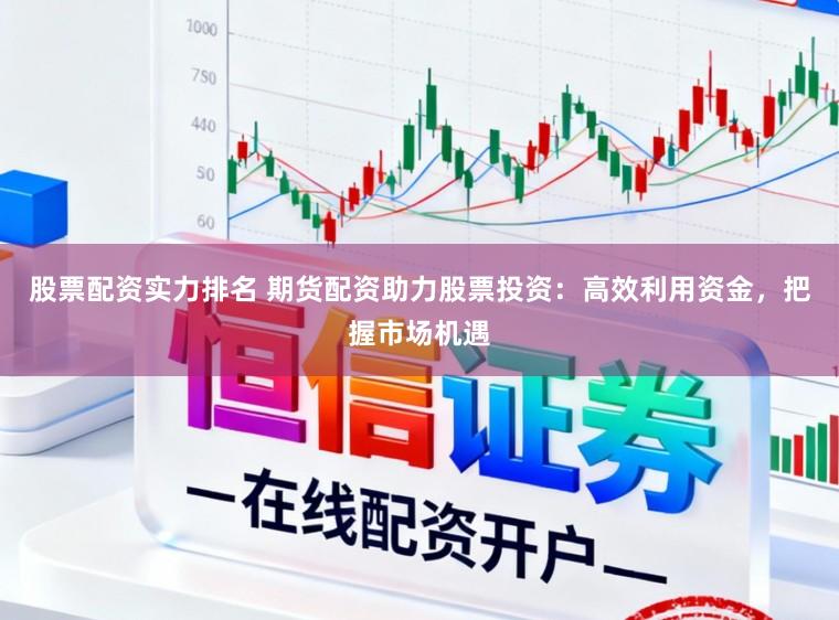 股票配资实力排名 期货配资助力股票投资：高效利用资金，把握市场机遇