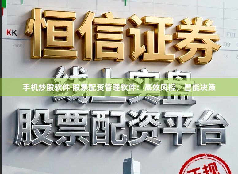手机炒股软件 股票配资管理软件：高效风控，智能决策