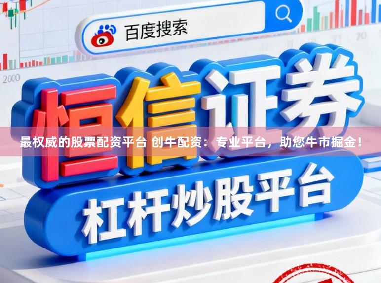 最权威的股票配资平台 创牛配资:专业平台,助您牛市掘金!