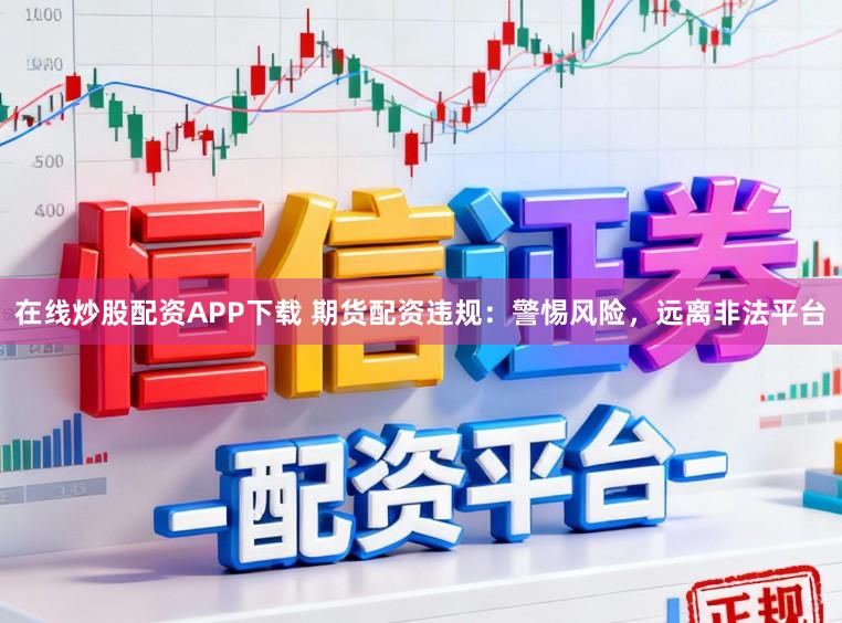 在线炒股配资APP下载 期货配资违规:警惕风险,远离非法平台
