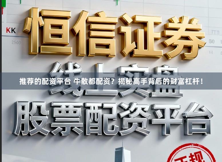 推荐的配资平台 牛散都配资?揭秘高手背后的财富杠杆!