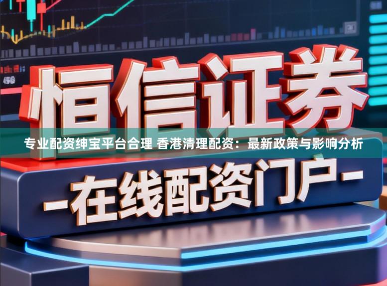 专业配资绅宝平台合理 香港清理配资:最新政策与影响分析