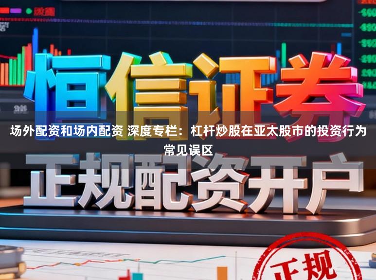 场外配资和场内配资 深度专栏：杠杆炒股在亚太股市的投资行为常见误区