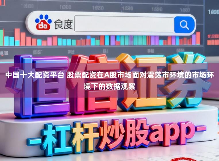 中国十大配资平台 股票配资在A股市场面对震荡市环境的市场环境下的数据观察